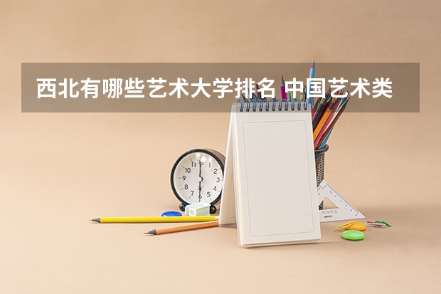 西北有哪些艺术大学排名 中国艺术类大学排名前十名？