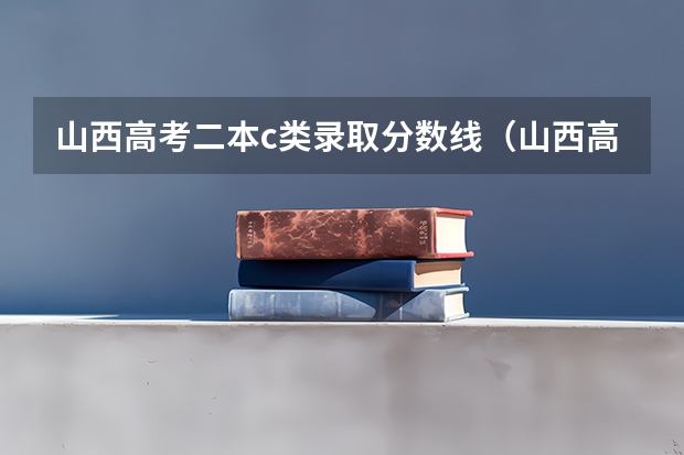 山西高考二本c类录取分数线（山西高考分数线2023一本,二本,专科分数线）