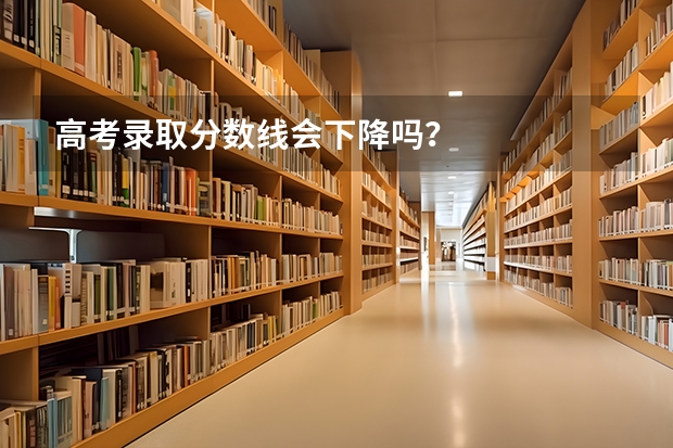 高考录取分数线会下降吗？