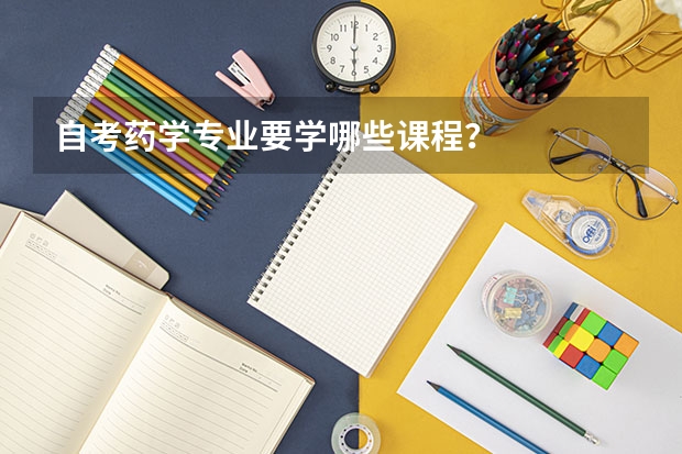 自考药学专业要学哪些课程？