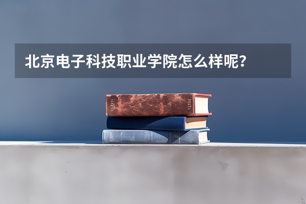 北京电子科技职业学院怎么样呢？
