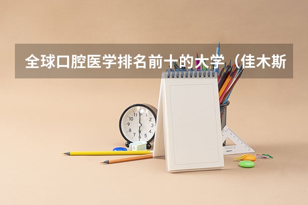 全球口腔医学排名前十的大学（佳木斯大学口腔专业全国排名）