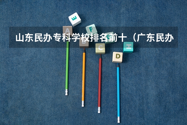 山东民办专科学校排名前十（广东民办大专排名）