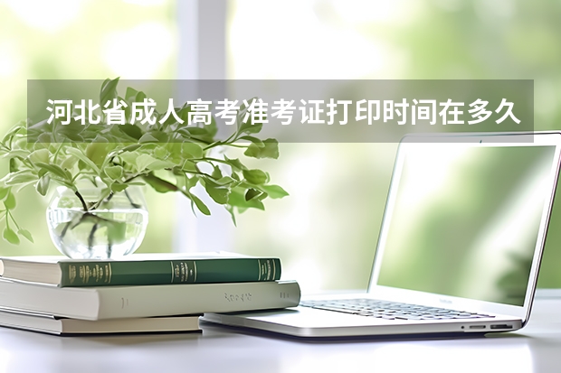 河北省成人高考准考证打印时间在多久？