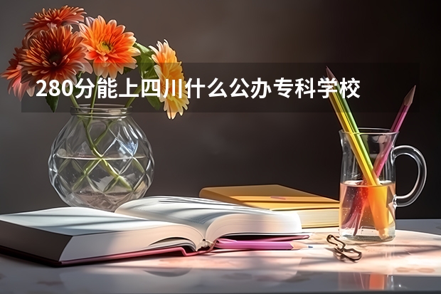 280分能上四川什么公办专科学校