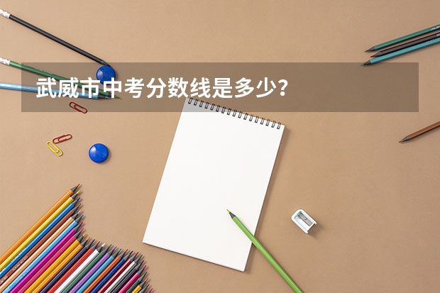 武威市中考分数线是多少？
