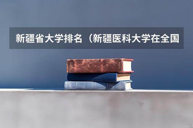 新疆省大学排名（新疆医科大学在全国认可度）