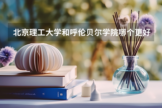 北京理工大学和呼伦贝尔学院哪个更好 历年录取分数线对比