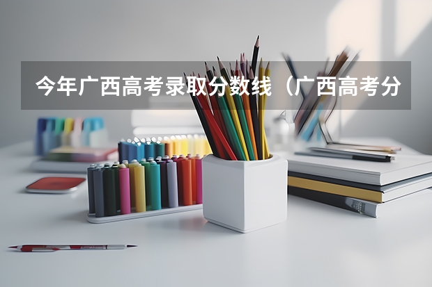 今年广西高考录取分数线（广西高考分数线分段）
