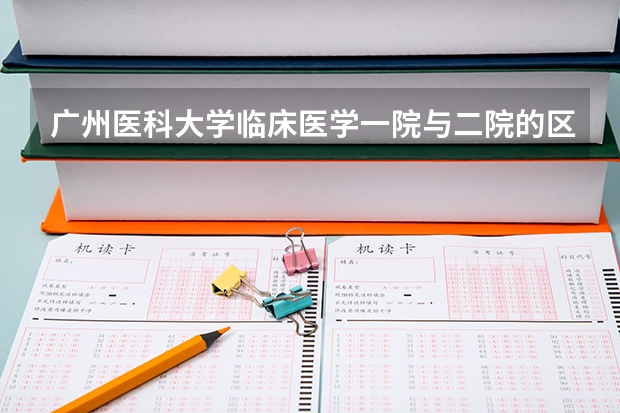 广州医科大学临床医学一院与二院的区别（广东医科大学分数线2023）