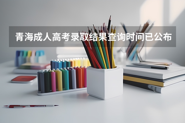 青海成人高考录取结果查询时间已公布：12月23日？（青海高考分数公布时间）