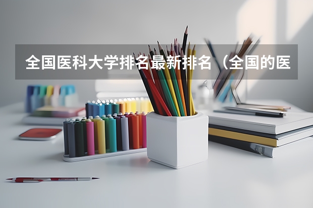 全国医科大学排名最新排名（全国的医科院校排名）