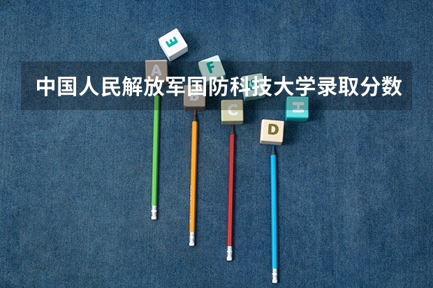 中国人民解放军国防科技大学录取分数线（国防科技大学河北录取分数线）
