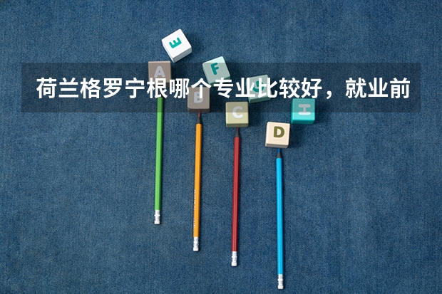 荷兰格罗宁根哪个专业比较好,就业前景也不错的。 我是大一学生想去那里读本科,那里有些专业不开放的。