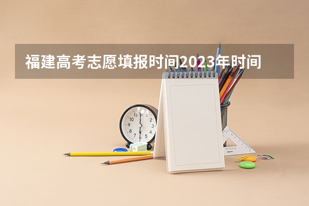 福建高考志愿填报时间2023年时间表 福建省高考填报志愿时间