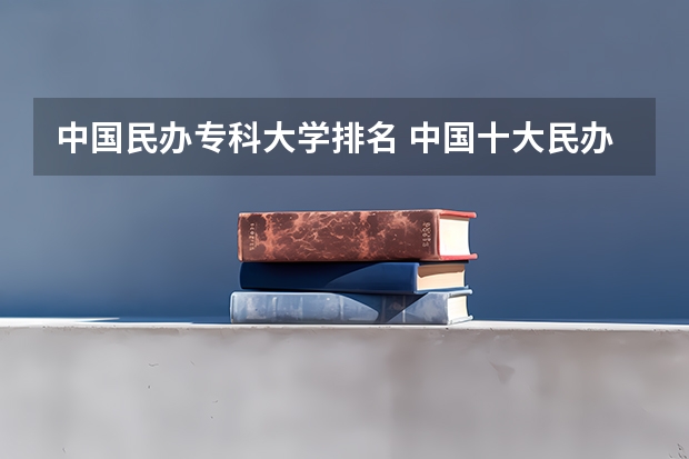 中国民办专科大学排名 中国十大民办大学排名