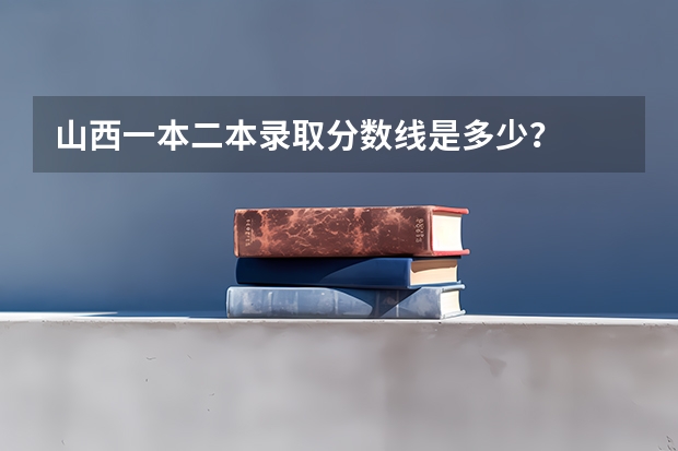 山西一本二本录取分数线是多少？