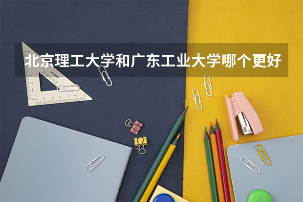 北京理工大学和广东工业大学哪个更好 历年录取分数线对比