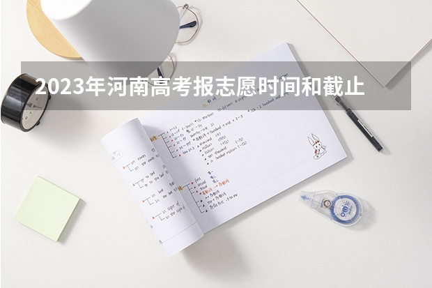 2023年河南高考报志愿时间和截止时间（河南省高考报考时间和截止时间）