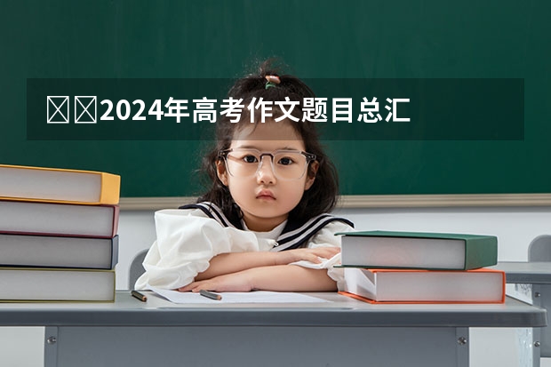 ​​2024年高考作文题目总汇