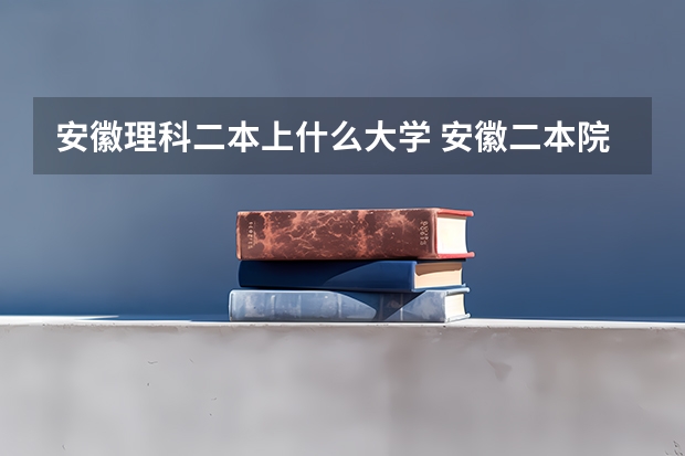 安徽理科二本上什么大学 安徽二本院校分数排名
