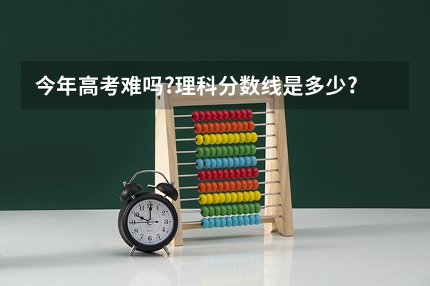 今年高考难吗?理科分数线是多少?