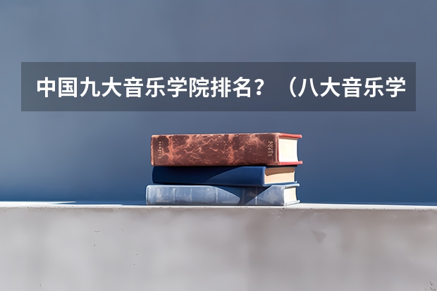 中国九大音乐学院排名？（八大音乐学院最新排名）