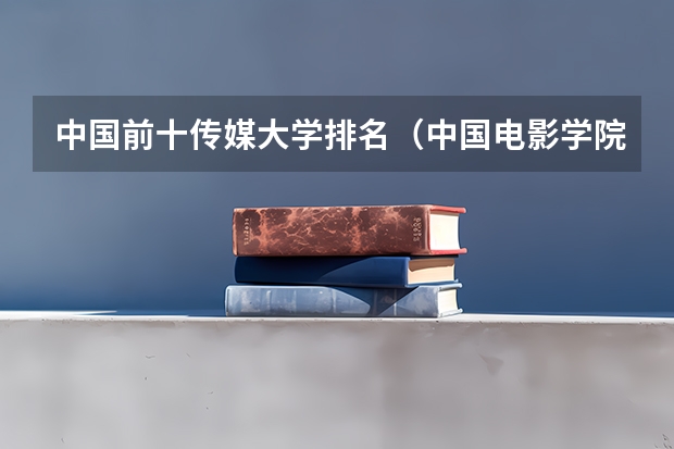 中国前十传媒大学排名（中国电影学院排名）
