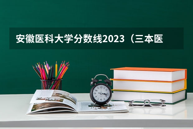 安徽医科大学分数线2023（三本医科大学排名及分数线）
