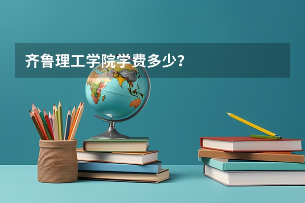 齐鲁理工学院学费多少？