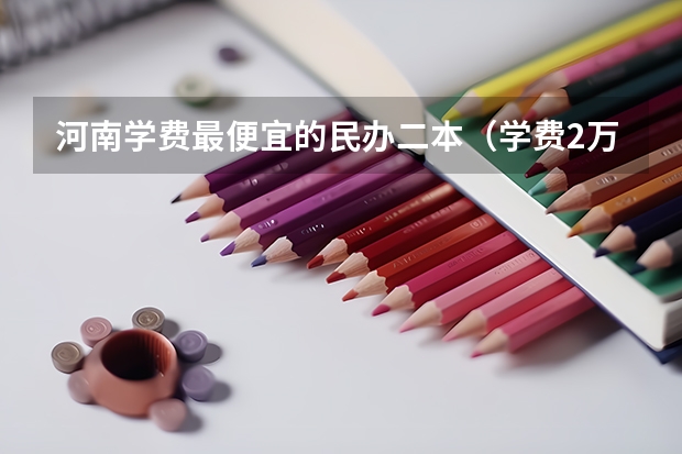 河南学费最便宜的民办二本（学费2万以下的民办二本大学）