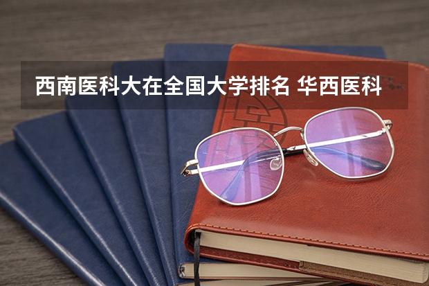 西南医科大在全国大学排名 华西医科大学全国排名第几？
