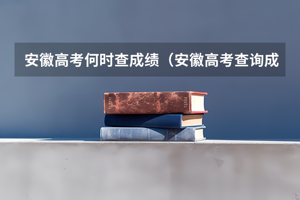 安徽高考何时查成绩（安徽高考查询成绩时间）