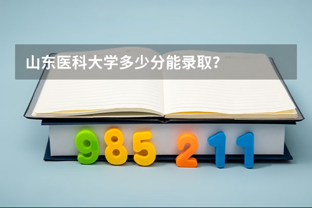 山东医科大学多少分能录取？