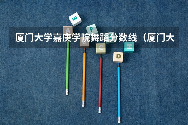 厦门大学嘉庚学院舞蹈分数线（厦门大学嘉庚学院分数线）