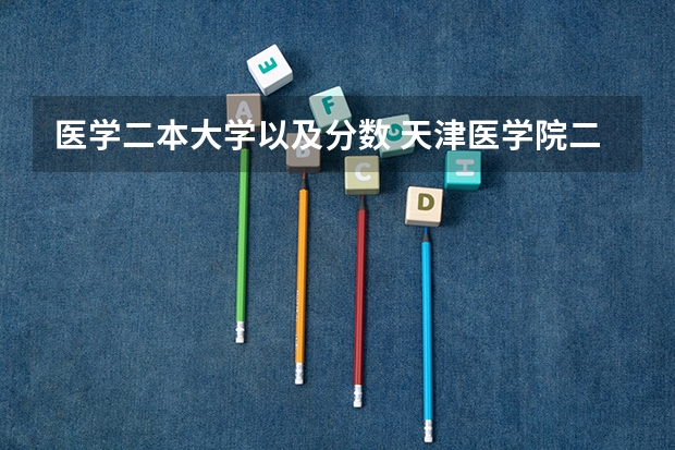 医学二本大学以及分数 天津医学院二本录取分数线