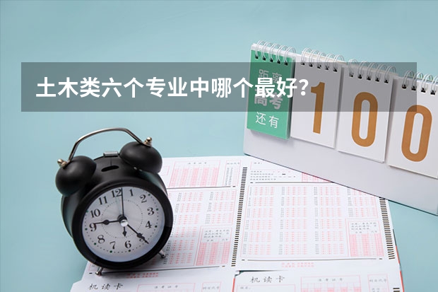 土木类六个专业中哪个最好？
