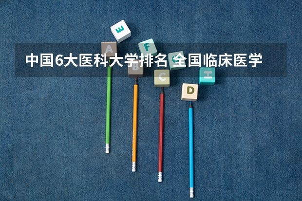 中国6大医科大学排名 全国临床医学大学排名一览表