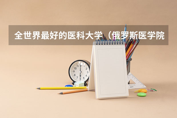 全世界最好的医科大学（俄罗斯医学院世界排名）