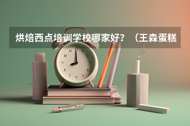 烘焙西点培训学校哪家好？（王森蛋糕学校王森西点蛋糕学校）