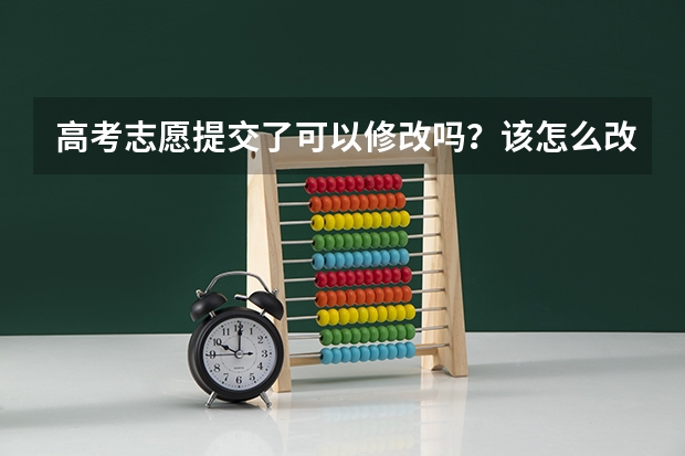 高考志愿提交了可以修改吗？该怎么改？