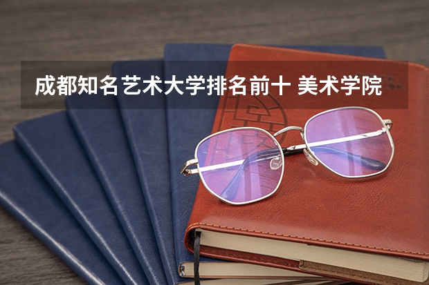 成都知名艺术大学排名前十 美术学院排名前十