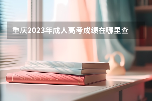 重庆2023年成人高考成绩在哪里查询？
