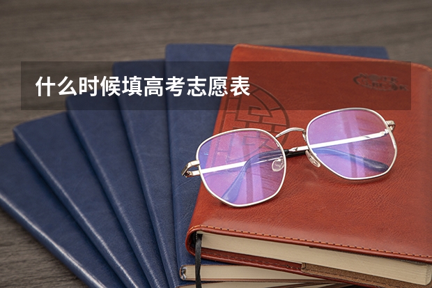 什么时候填高考志愿表