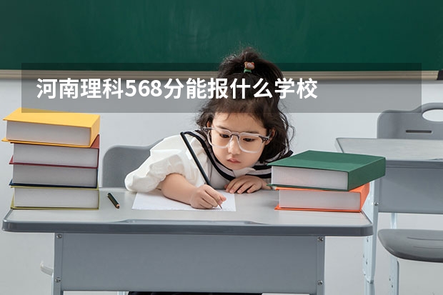 河南理科568分能报什么学校