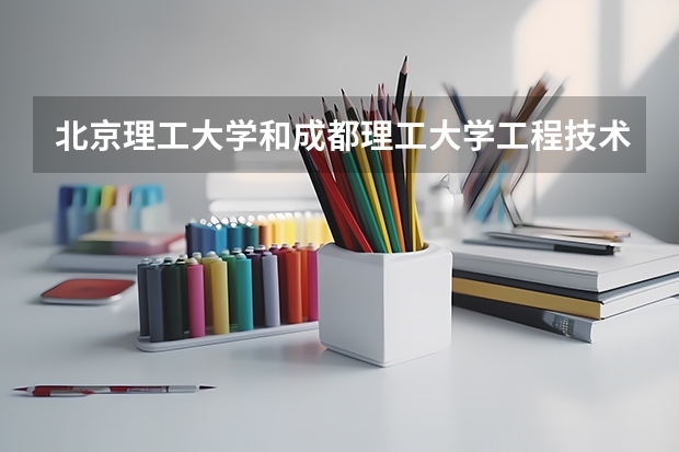 北京理工大学和成都理工大学工程技术学院哪个更好 历年录取分数线对比