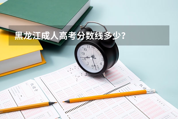 黑龙江成人高考分数线多少？