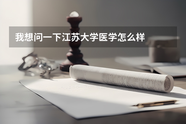 我想问一下江苏大学医学怎么样