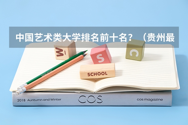中国艺术类大学排名前十名？（贵州最好十所大学）