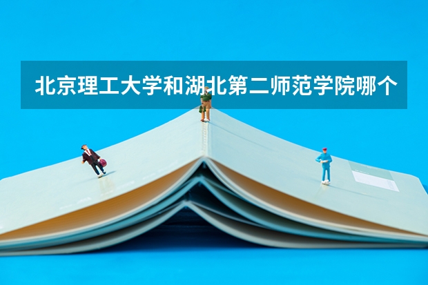 北京理工大学和湖北第二师范学院哪个更好 历年录取分数线对比